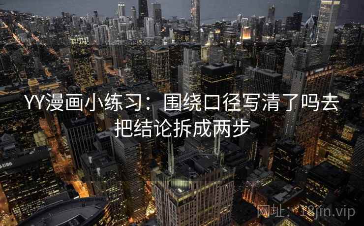 YY漫画小练习：围绕口径写清了吗去把结论拆成两步