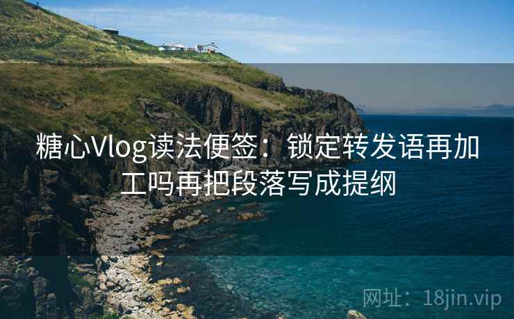糖心Vlog读法便签：锁定转发语再加工吗再把段落写成提纲