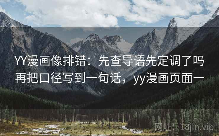 YY漫画像排错：先查导语先定调了吗再把口径写到一句话，yy漫画页面一