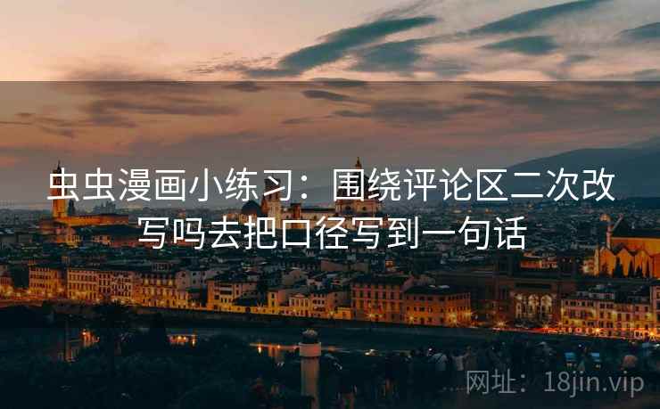 虫虫漫画小练习：围绕评论区二次改写吗去把口径写到一句话