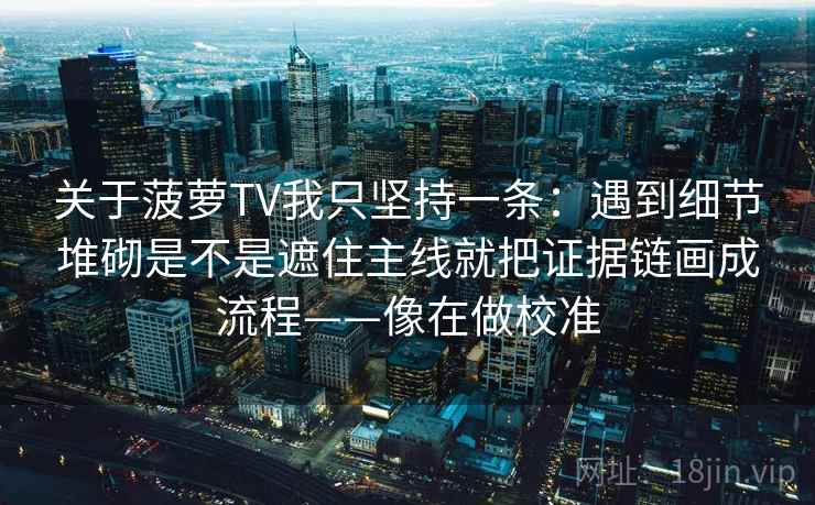 关于菠萝TV我只坚持一条：遇到细节堆砌是不是遮住主线就把证据链画成流程——像在做校准