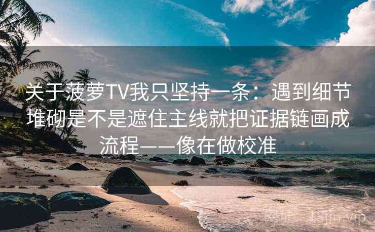 关于菠萝TV我只坚持一条：遇到细节堆砌是不是遮住主线就把证据链画成流程——像在做校准