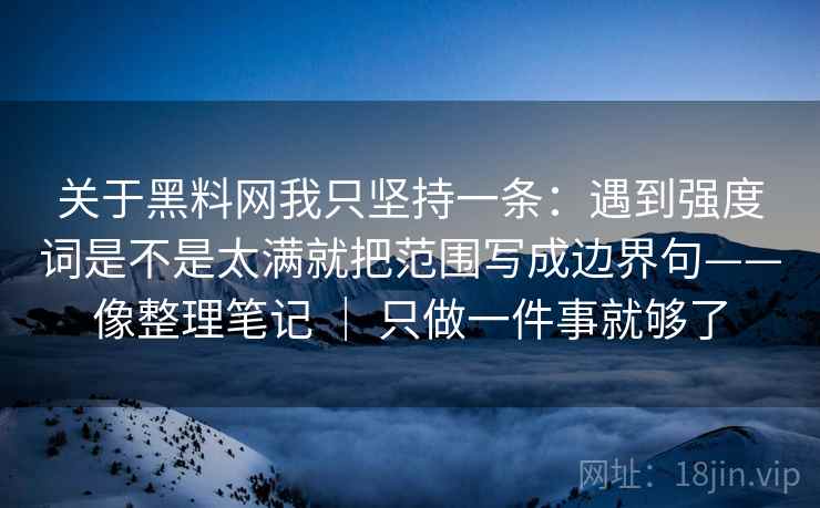 关于黑料网我只坚持一条：遇到强度词是不是太满就把范围写成边界句——像整理笔记 ｜ 只做一件事就够了