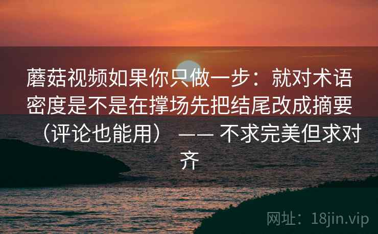 蘑菇视频如果你只做一步：就对术语密度是不是在撑场先把结尾改成摘要（评论也能用） —— 不求完美但求对齐