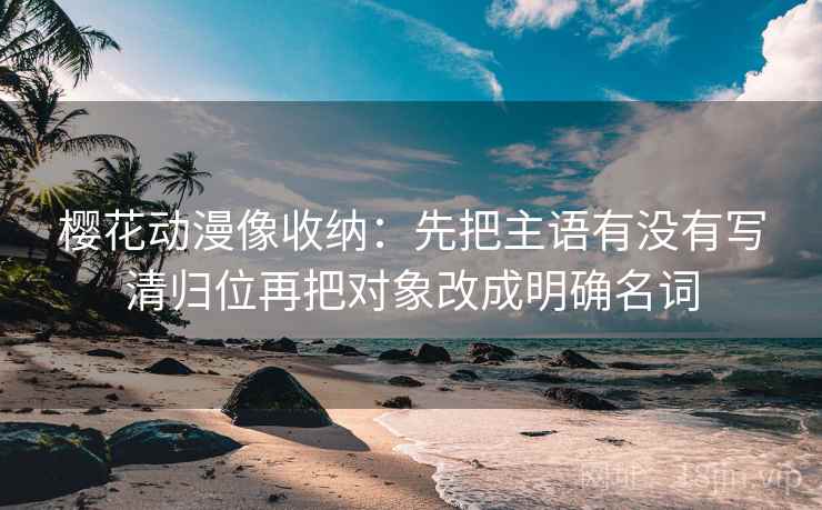 樱花动漫像收纳：先把主语有没有写清归位再把对象改成明确名词