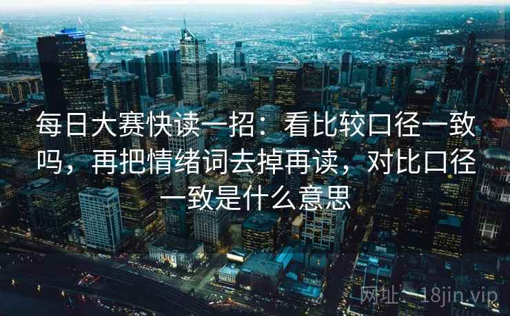 每日大赛快读一招：看比较口径一致吗，再把情绪词去掉再读，对比口径一致是什么意思