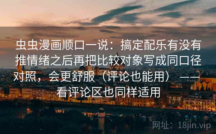 虫虫漫画顺口一说：搞定配乐有没有推情绪之后再把比较对象写成同口径对照，会更舒服（评论也能用） —— 看评论区也同样适用