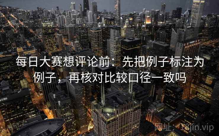 每日大赛想评论前：先把例子标注为例子，再核对比较口径一致吗
