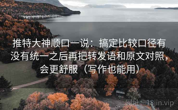 推特大神顺口一说：搞定比较口径有没有统一之后再把转发语和原文对照，会更舒服（写作也能用）