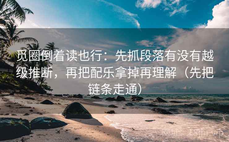 觅圈倒着读也行：先抓段落有没有越级推断，再把配乐拿掉再理解（先把链条走通）