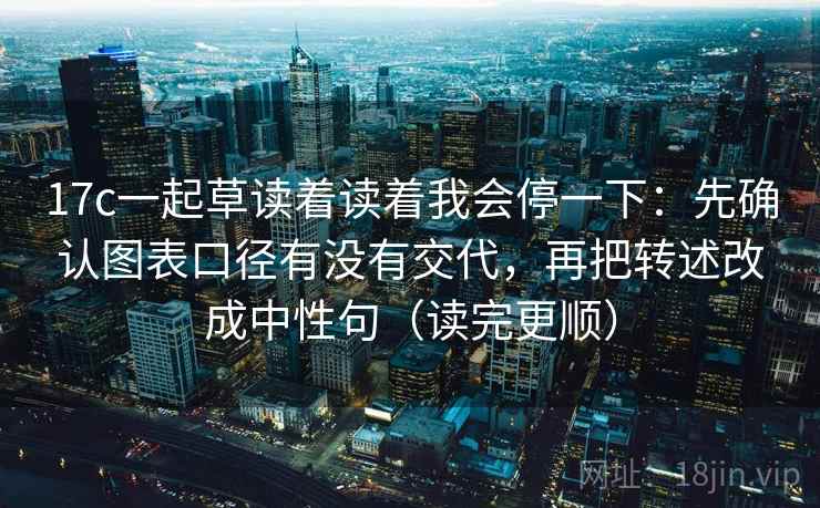17c一起草读着读着我会停一下：先确认图表口径有没有交代，再把转述改成中性句（读完更顺）