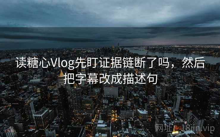 读糖心Vlog先盯证据链断了吗，然后把字幕改成描述句