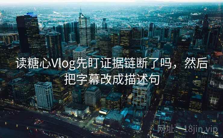 读糖心Vlog先盯证据链断了吗，然后把字幕改成描述句
