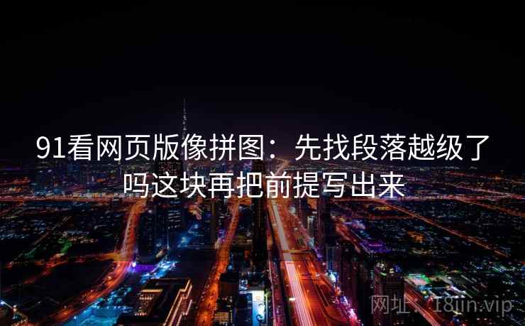 91看网页版像拼图：先找段落越级了吗这块再把前提写出来