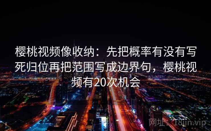 樱桃视频像收纳：先把概率有没有写死归位再把范围写成边界句，樱桃视频有20次机会
