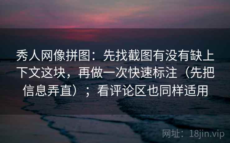 秀人网像拼图：先找截图有没有缺上下文这块，再做一次快速标注（先把信息弄直）；看评论区也同样适用