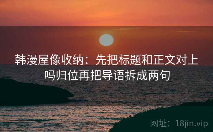 韩漫屋像收纳：先把标题和正文对上吗归位再把导语拆成两句