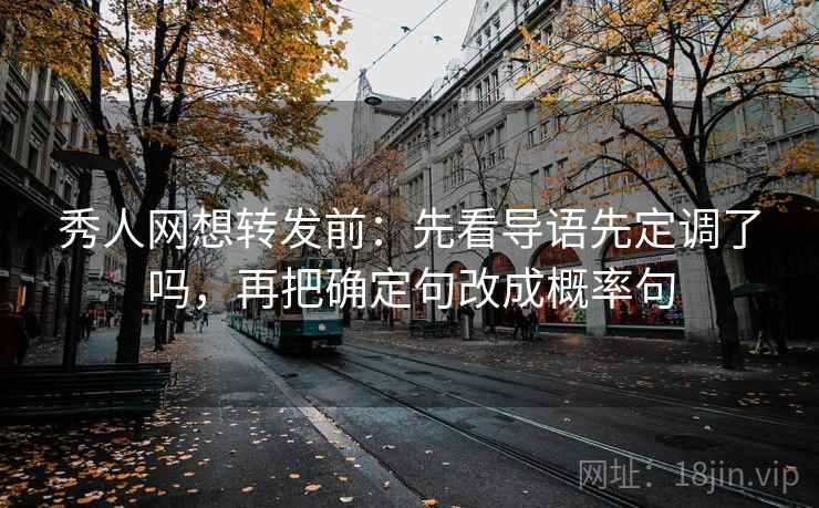 秀人网想转发前：先看导语先定调了吗，再把确定句改成概率句