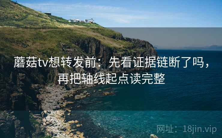 蘑菇tv想转发前：先看证据链断了吗，再把轴线起点读完整