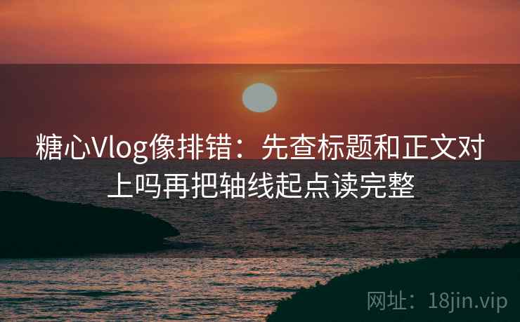 糖心Vlog像排错：先查标题和正文对上吗再把轴线起点读完整