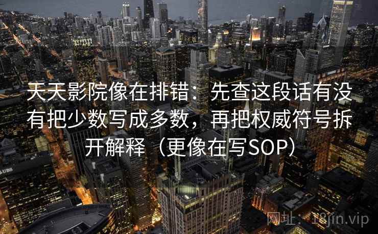 天天影院像在排错：先查这段话有没有把少数写成多数，再把权威符号拆开解释（更像在写SOP）