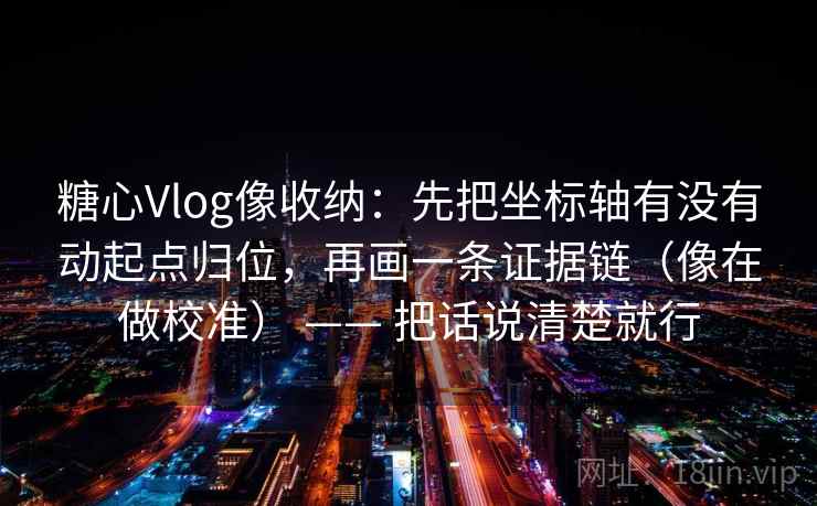 糖心Vlog像收纳：先把坐标轴有没有动起点归位，再画一条证据链（像在做校准） —— 把话说清楚就行