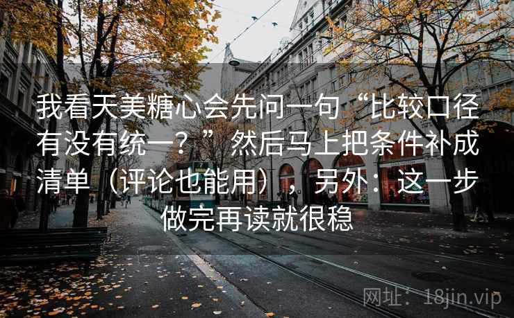 我看天美糖心会先问一句“比较口径有没有统一？”然后马上把条件补成清单（评论也能用），另外：这一步做完再读就很稳