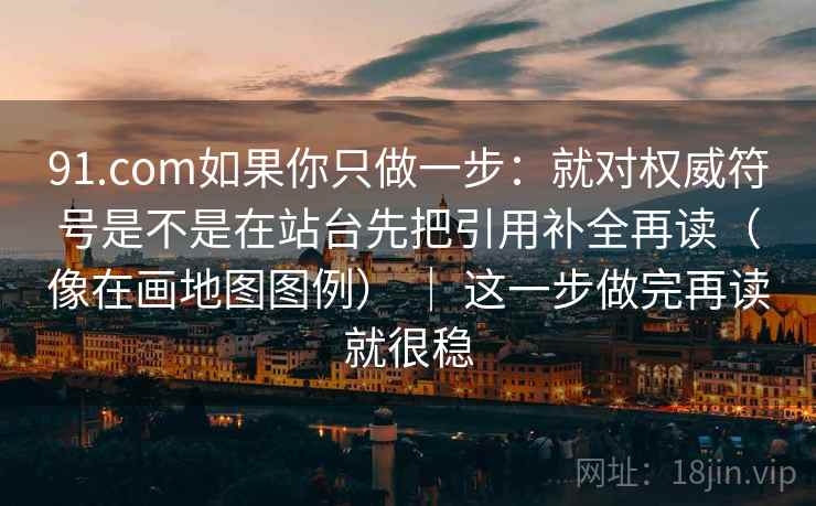 91.com如果你只做一步：就对权威符号是不是在站台先把引用补全再读（像在画地图图例） ｜ 这一步做完再读就很稳