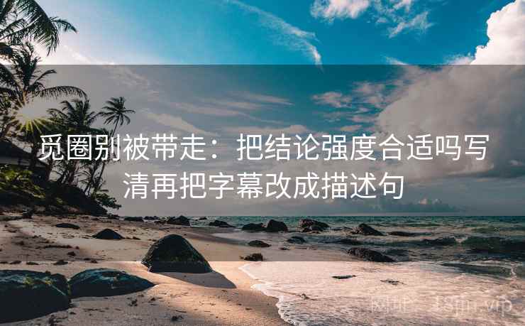 觅圈别被带走：把结论强度合适吗写清再把字幕改成描述句