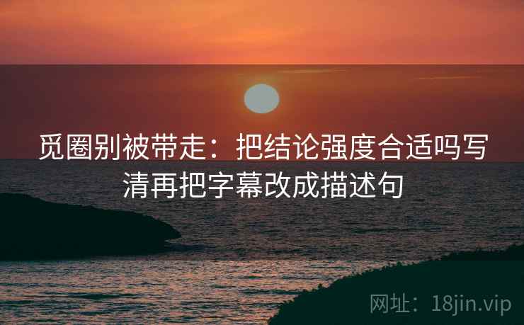 觅圈别被带走：把结论强度合适吗写清再把字幕改成描述句