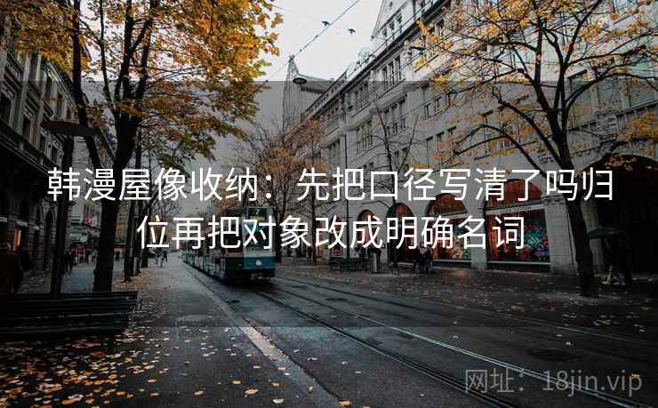 韩漫屋像收纳：先把口径写清了吗归位再把对象改成明确名词