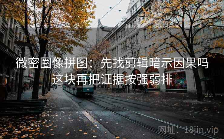 微密圈像拼图：先找剪辑暗示因果吗这块再把证据按强弱排