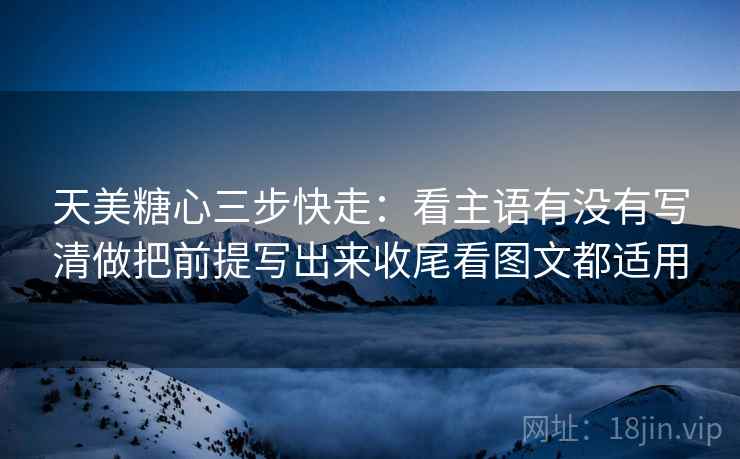 天美糖心三步快走：看主语有没有写清做把前提写出来收尾看图文都适用