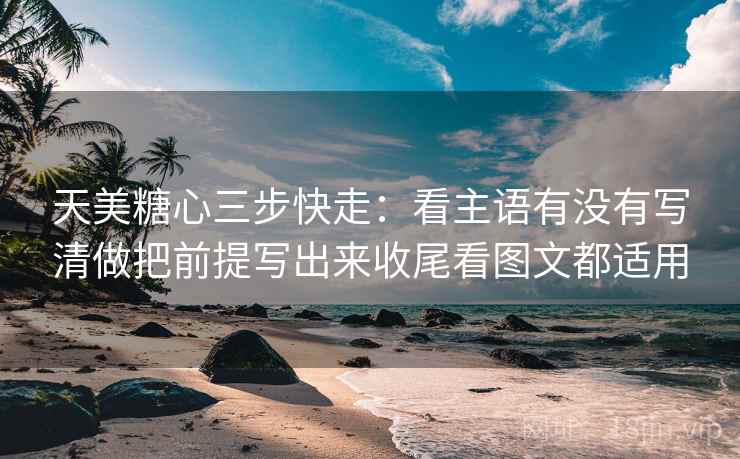 天美糖心三步快走：看主语有没有写清做把前提写出来收尾看图文都适用