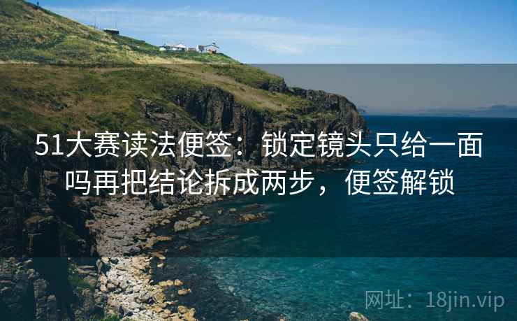 51大赛读法便签：锁定镜头只给一面吗再把结论拆成两步，便签解锁