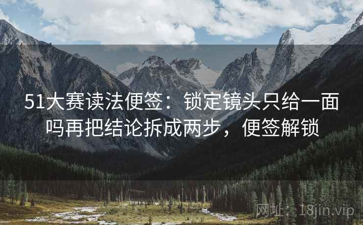 51大赛读法便签：锁定镜头只给一面吗再把结论拆成两步，便签解锁