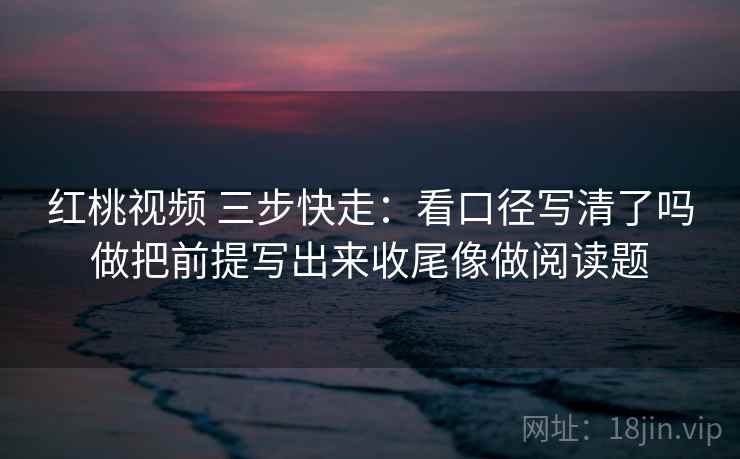 红桃视频 三步快走：看口径写清了吗做把前提写出来收尾像做阅读题