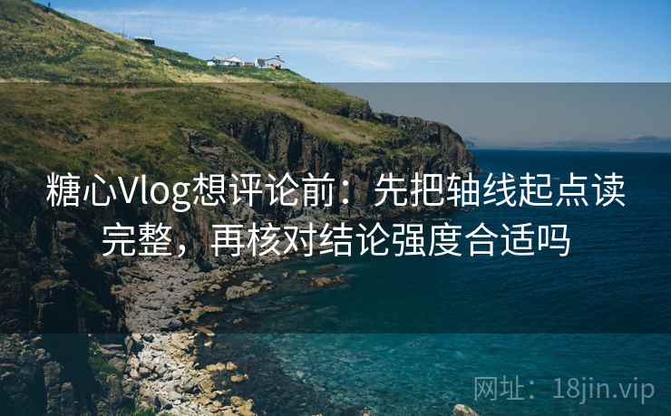 糖心Vlog想评论前：先把轴线起点读完整，再核对结论强度合适吗