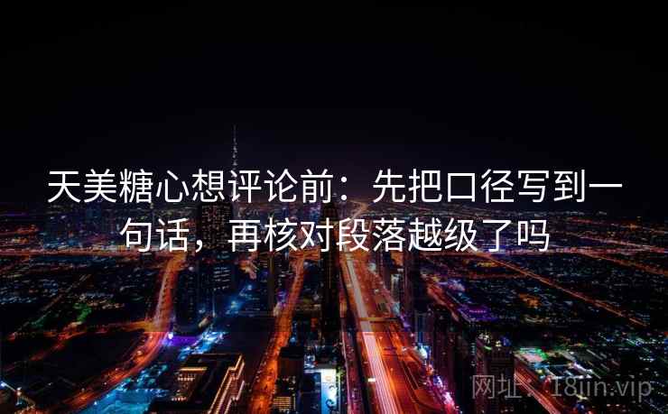 天美糖心想评论前：先把口径写到一句话，再核对段落越级了吗