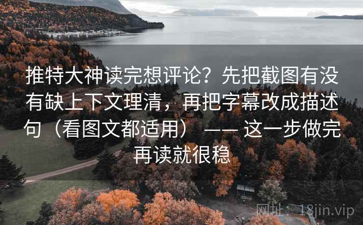 推特大神读完想评论？先把截图有没有缺上下文理清，再把字幕改成描述句（看图文都适用） —— 这一步做完再读就很稳