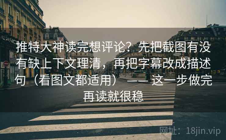推特大神读完想评论？先把截图有没有缺上下文理清，再把字幕改成描述句（看图文都适用） —— 这一步做完再读就很稳
