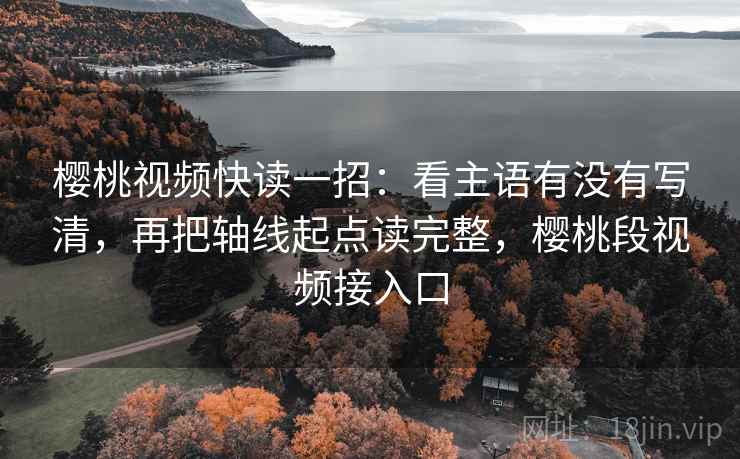 樱桃视频快读一招：看主语有没有写清，再把轴线起点读完整，樱桃段视频接入口