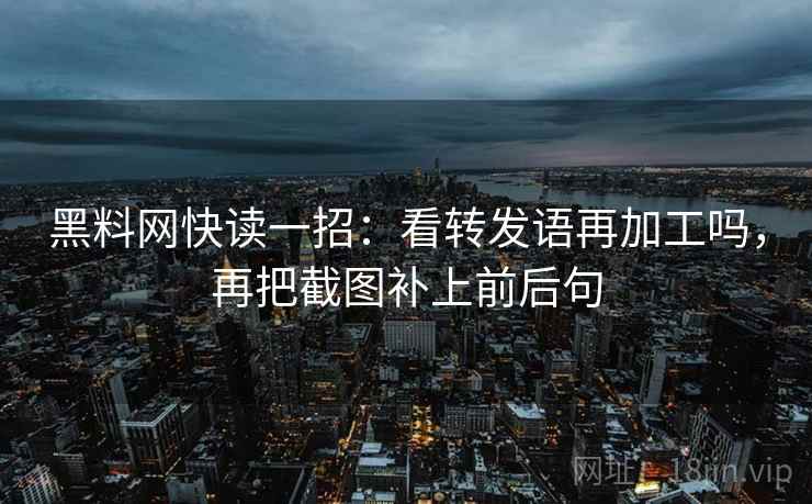 黑料网快读一招：看转发语再加工吗，再把截图补上前后句