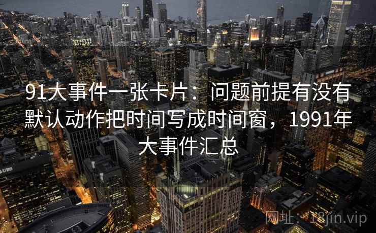 91大事件一张卡片：问题前提有没有默认动作把时间写成时间窗，1991年大事件汇总