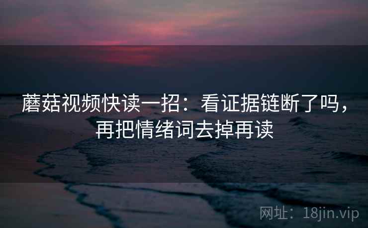 蘑菇视频快读一招：看证据链断了吗，再把情绪词去掉再读