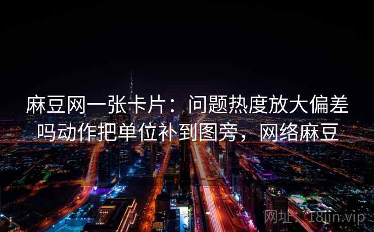 麻豆网一张卡片：问题热度放大偏差吗动作把单位补到图旁，网络麻豆