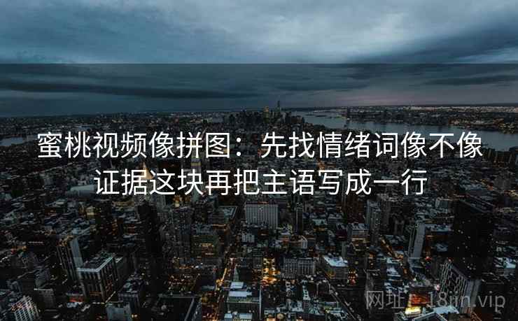 蜜桃视频像拼图：先找情绪词像不像证据这块再把主语写成一行
