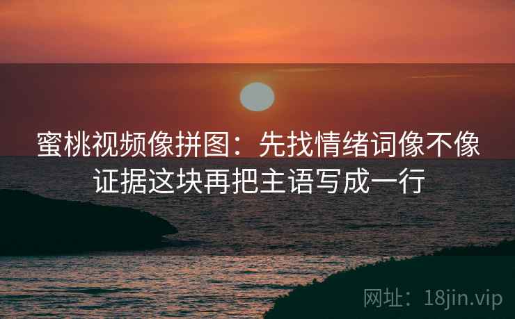 蜜桃视频像拼图：先找情绪词像不像证据这块再把主语写成一行