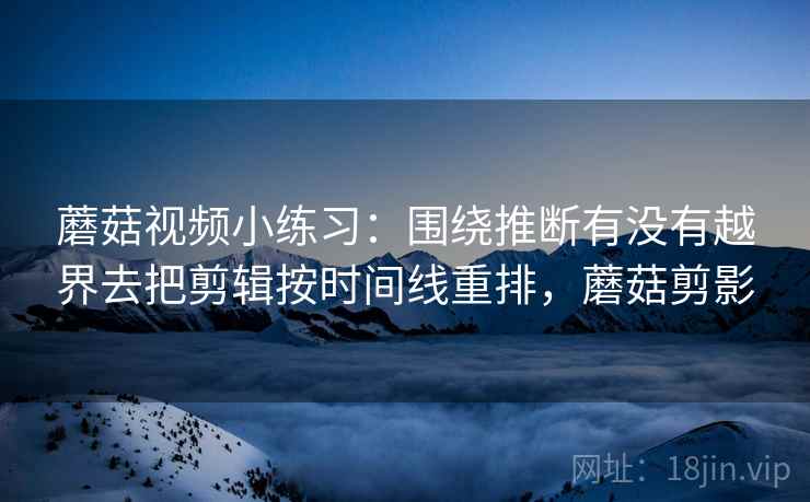 蘑菇视频小练习:围绕推断有没有越界去把剪辑按时间线重排,蘑菇剪影 蘑菇视频小练习:围绕推断有没有越界去把剪辑按时间线重排,蘑菇剪影