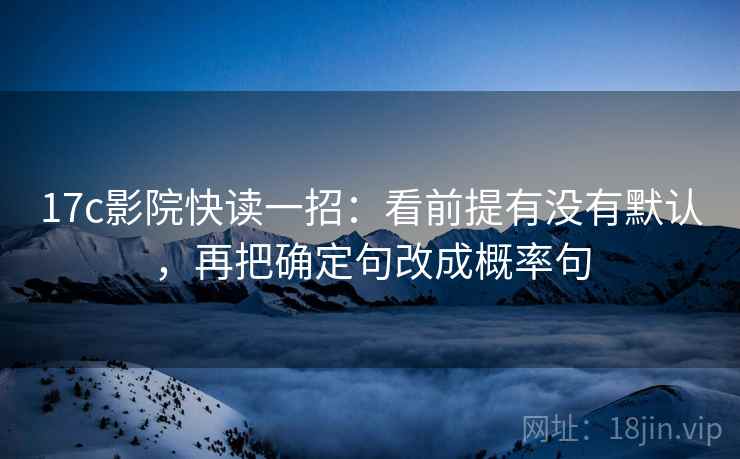 17c影院快读一招:看前提有没有默认,再把确定句改成概率句 17c影院快读一招:看前提有没有默认,再把确定句改成概率句